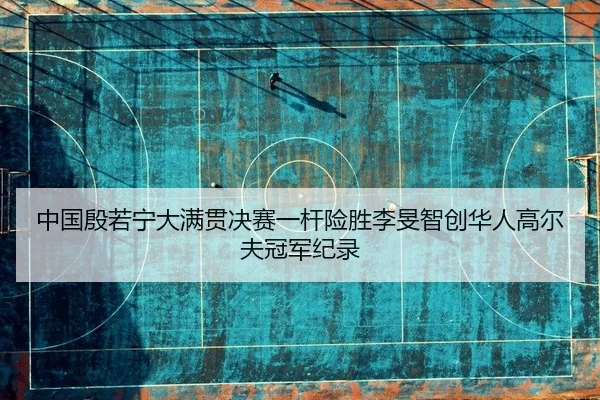 中国殷若宁大满贯决赛一杆险胜李旻智创华人高尔夫冠军纪录